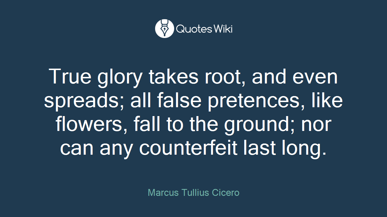 True glory takes root, and even spreads; all false pretences, like flowers, fall to the ground; nor can any counterfeit last long.