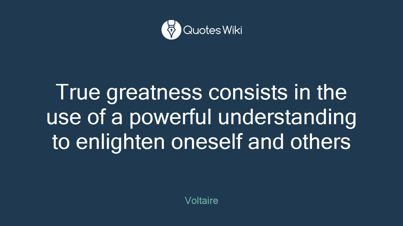 True greatness consists in the use of a powerful understanding to enlighten oneself and others