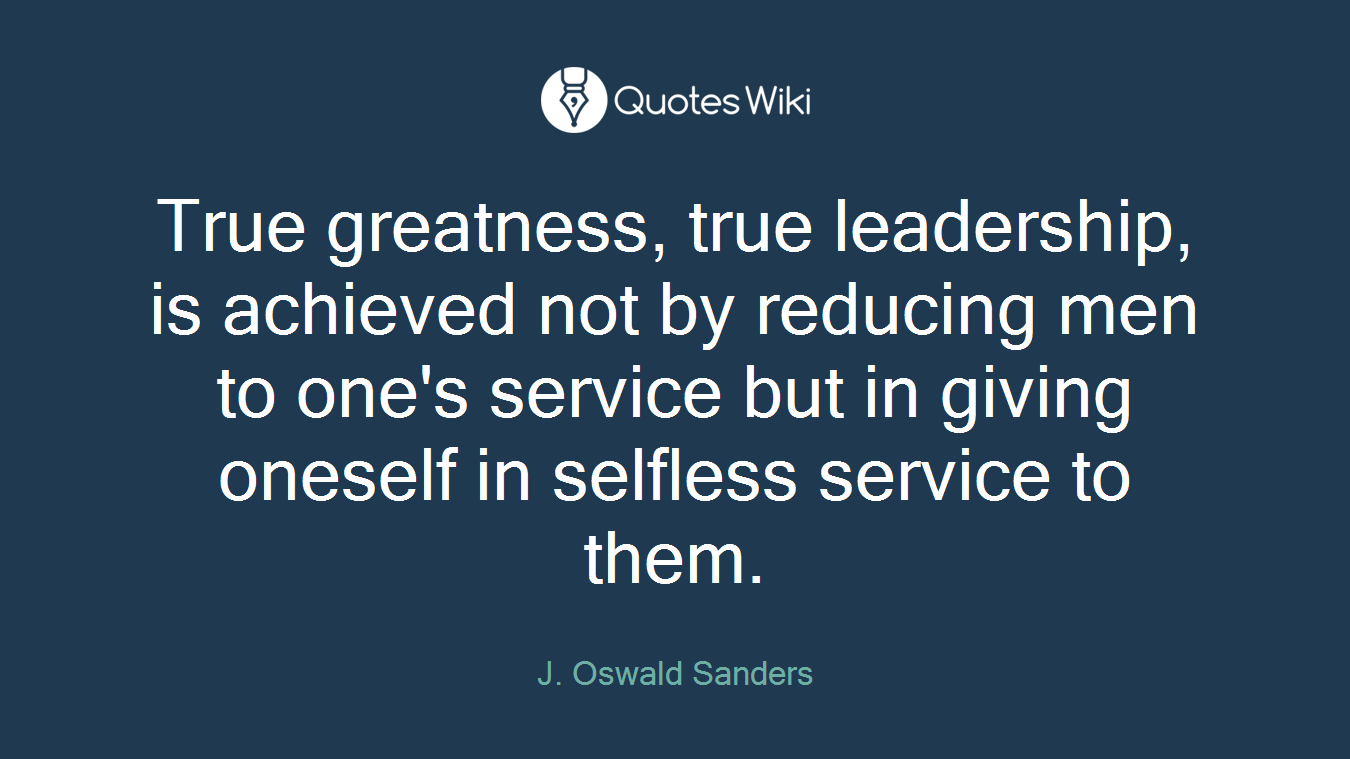 True greatness, true leadership, is achieved not by reducing men to one's service but in giving oneself in selfless service to them.