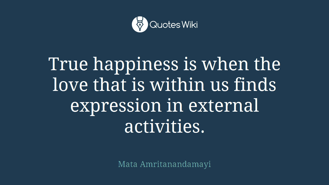 True happiness is when the love that is within us finds expression in external activities.