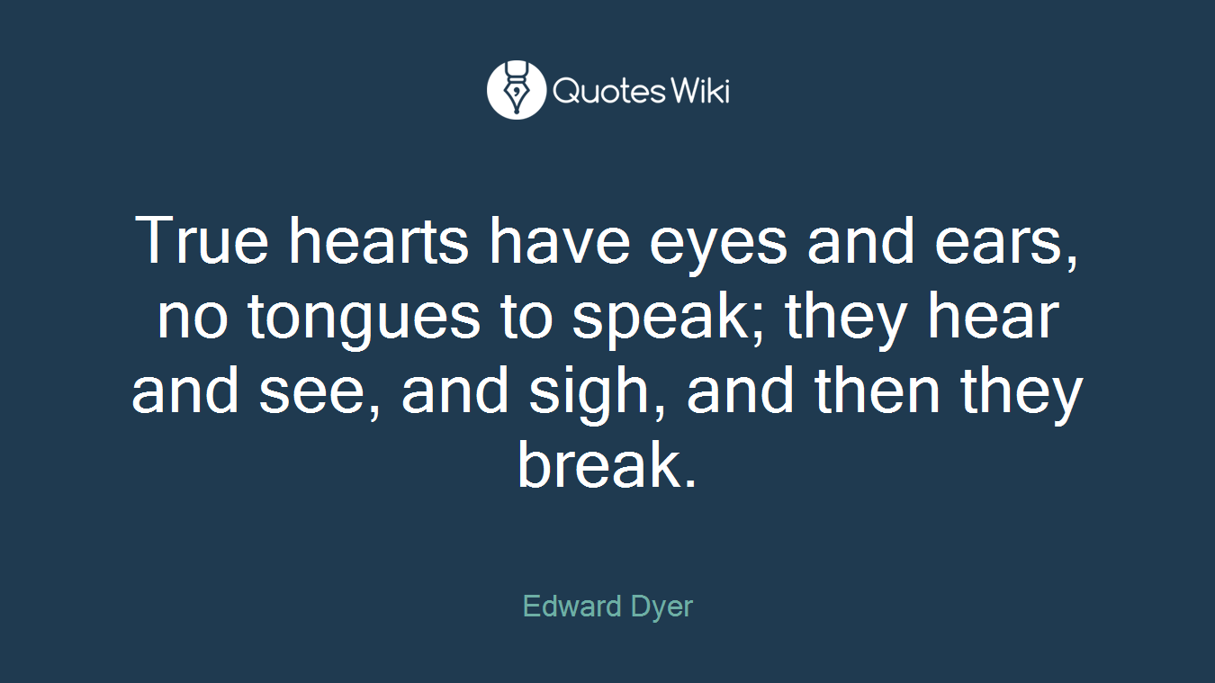 True hearts have eyes and ears, no tongues to speak; they hear and see, and sigh, and then they break.