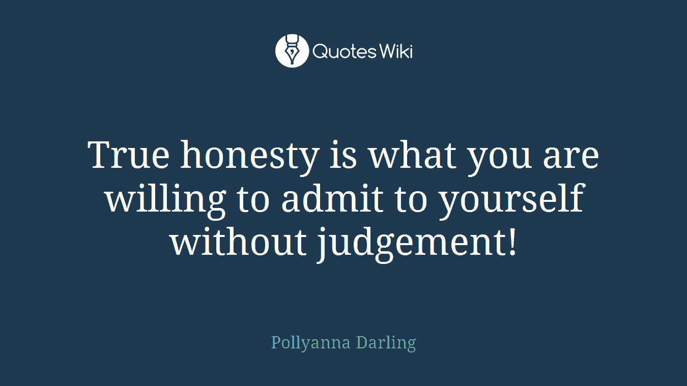 True honesty is what you are willing to admit to yourself without judgement!