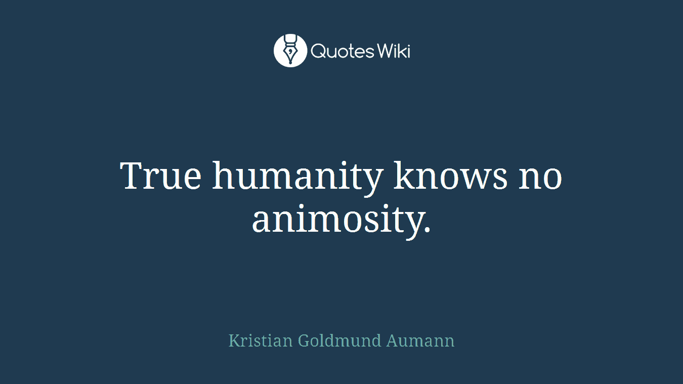 True humanity knows no animosity.