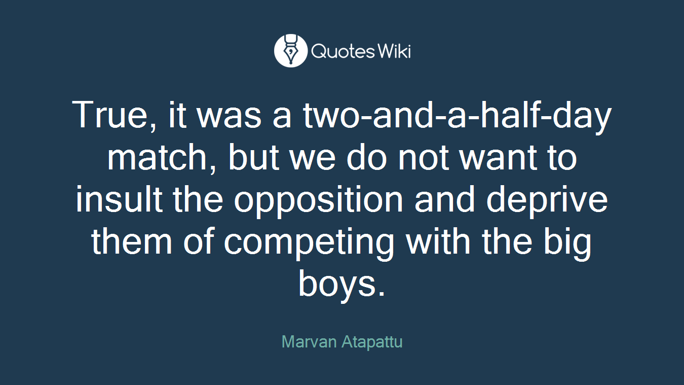 True, it was a two-and-a-half-day match, but we do not want to insult the opposition and deprive them of competing with the big boys.