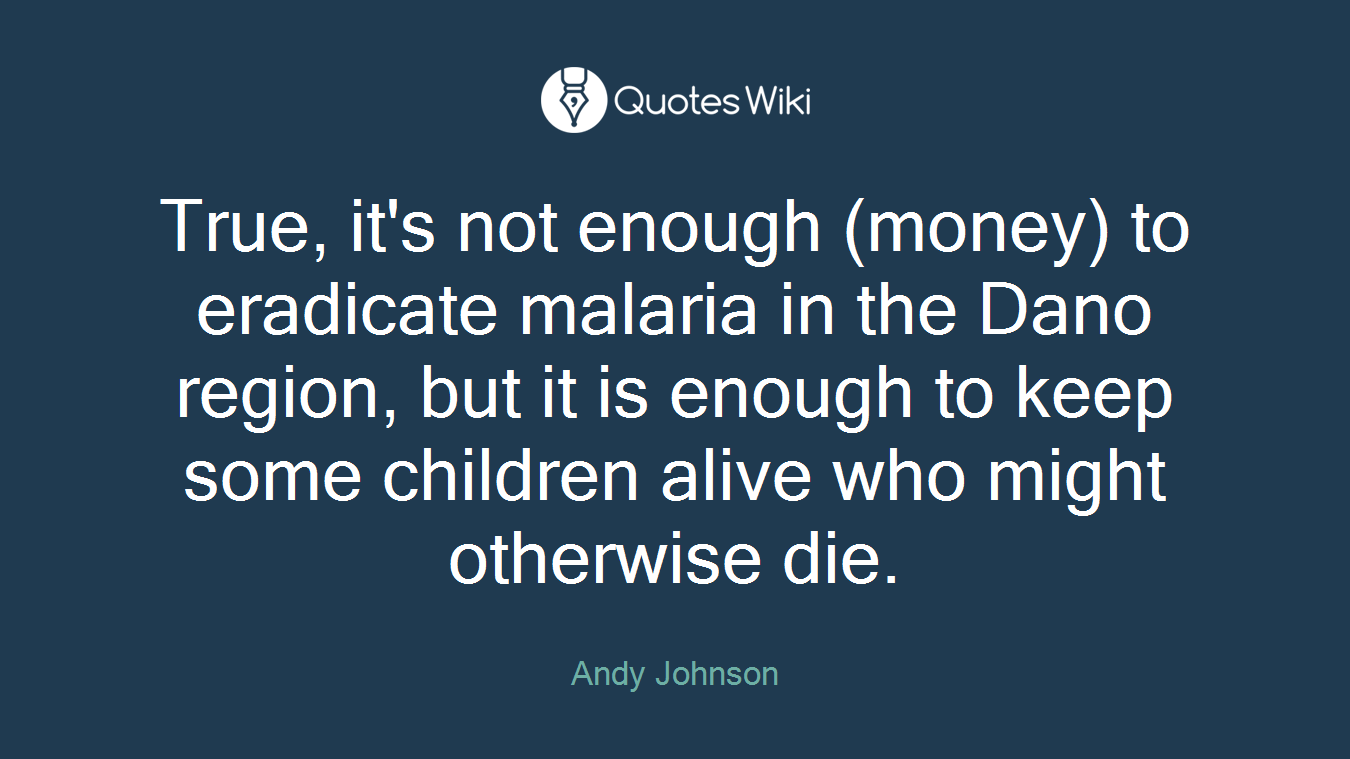 True, it's not enough (money) to eradicate malaria in the Dano region, but it is enough to keep some children alive who might otherwise die.