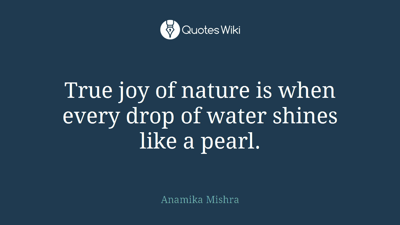 True joy of nature is when every drop of water shines like a pearl.
