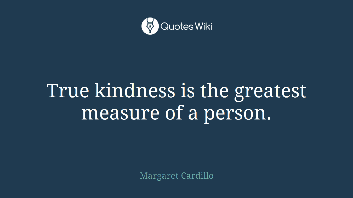 True kindness is the greatest measure of a person.