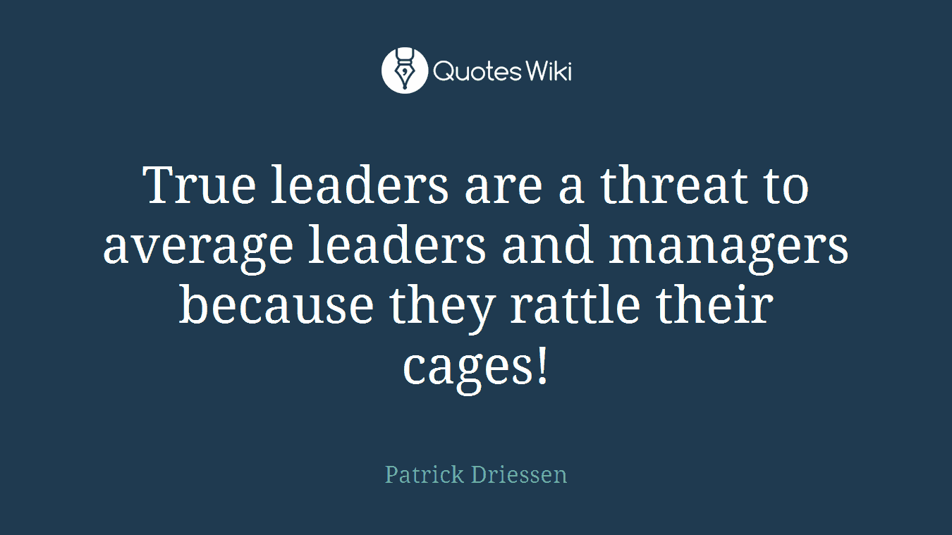 True leaders are a threat to average leaders and managers because they rattle their cages!