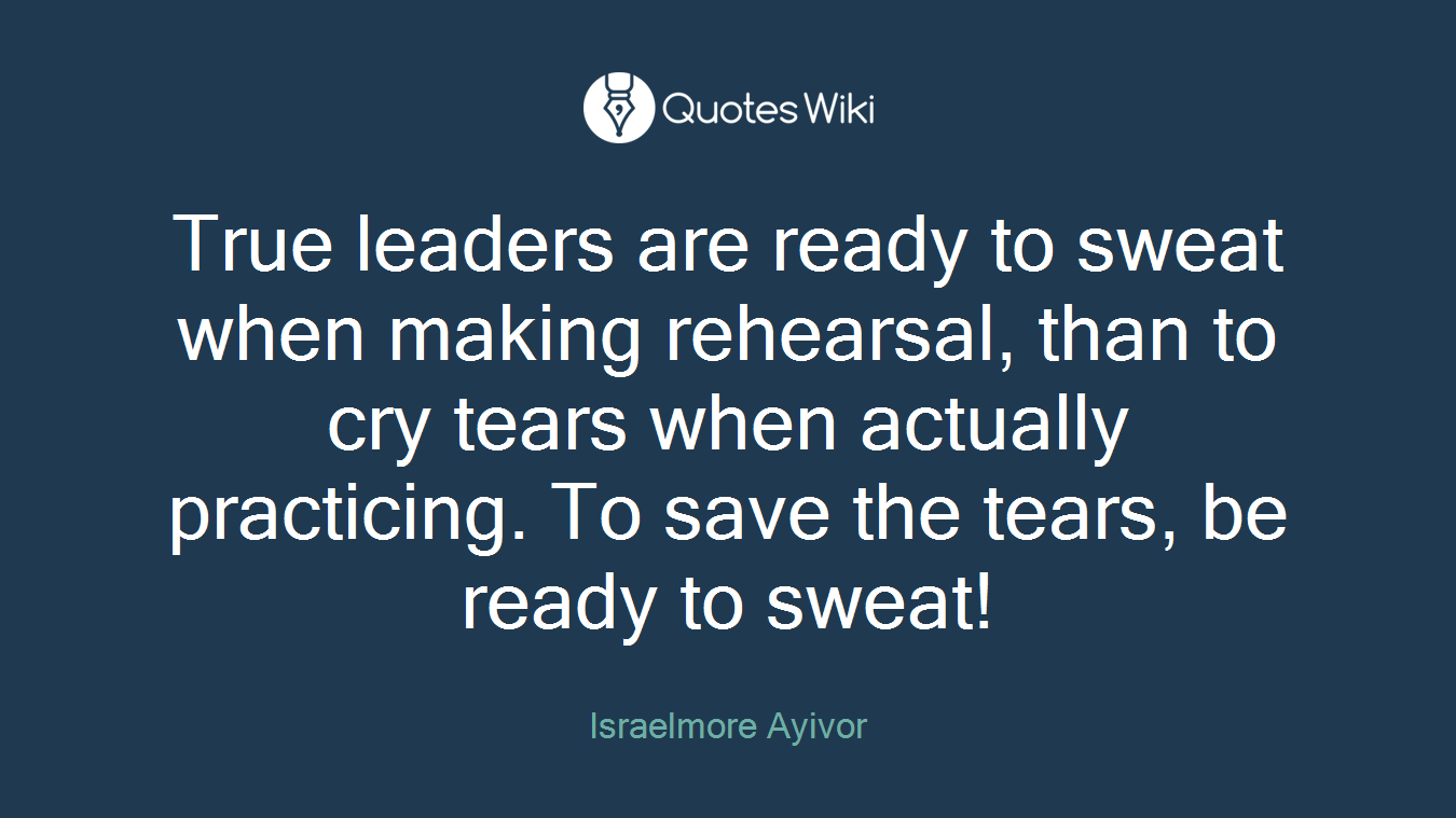 True leaders are ready to sweat when making rehearsal, than to cry tears when actually practicing. To save the tears, be ready to sweat!