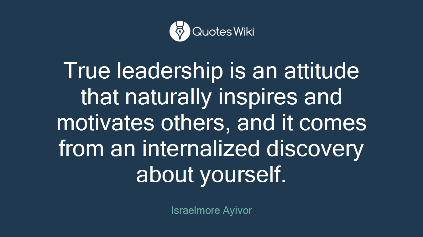 True leadership is an attitude that naturally inspires and motivates others, and it comes from an internalized discovery about yourself.