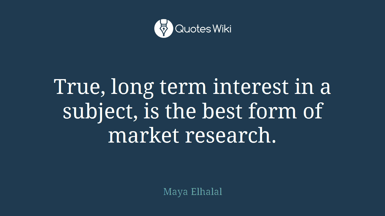 True, long term interest in a subject, is the best form of market research.