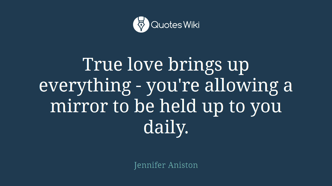 True love brings up everything - you're allowing a mirror to be held up to you daily.