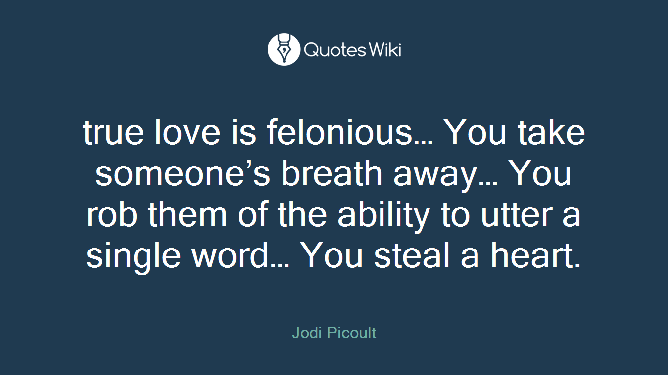 true love is felonious… You take someone’s breath away… You rob them of the ability to utter a single word… You steal a heart.