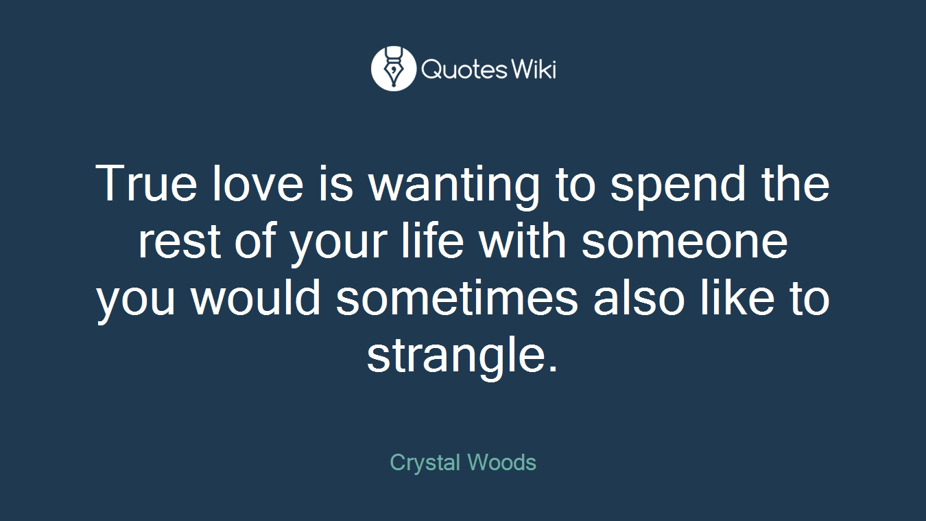 True love is wanting to spend the rest of your life with someone you would sometimes also like to strangle.