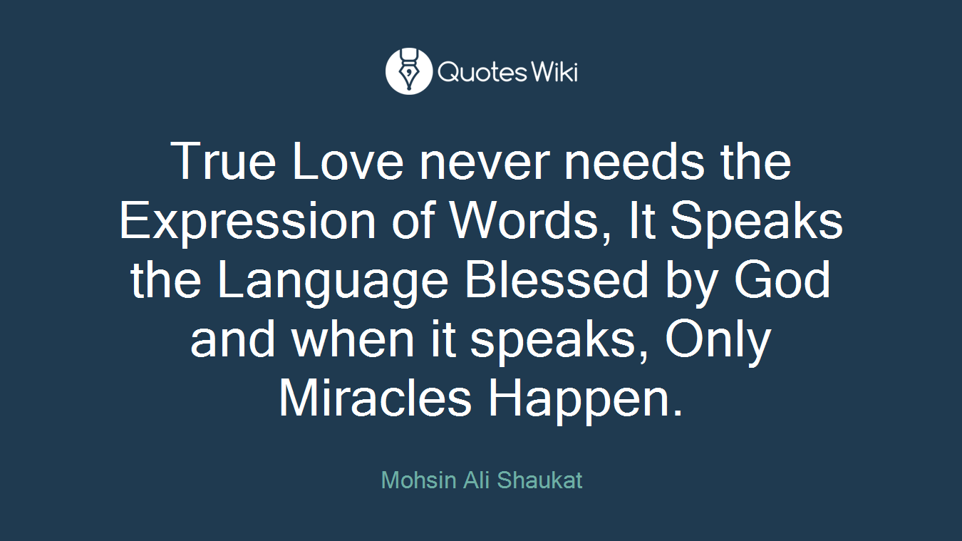 True Love never needs the Expression of Words, It Speaks the Language Blessed by God and when it speaks, Only Miracles Happen.