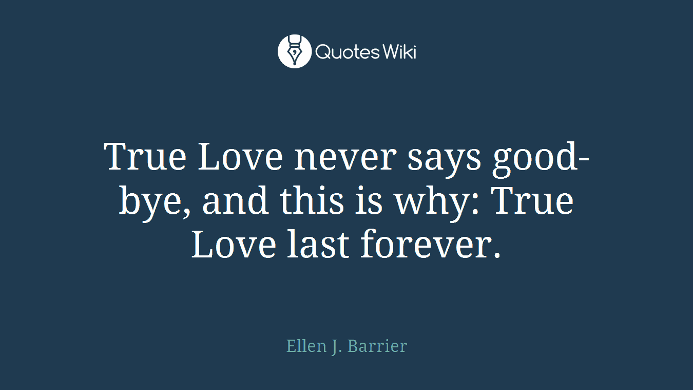 True Love never says good-bye, and this is why: True Love last forever.