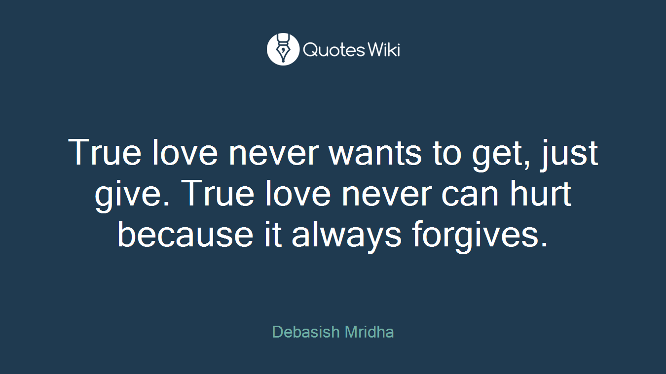 True love never wants to get, just give. True love never can hurt because it always forgives.