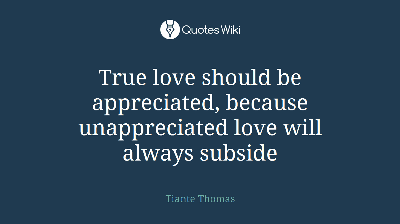 True love should be appreciated, because unappreciated love will always subside
