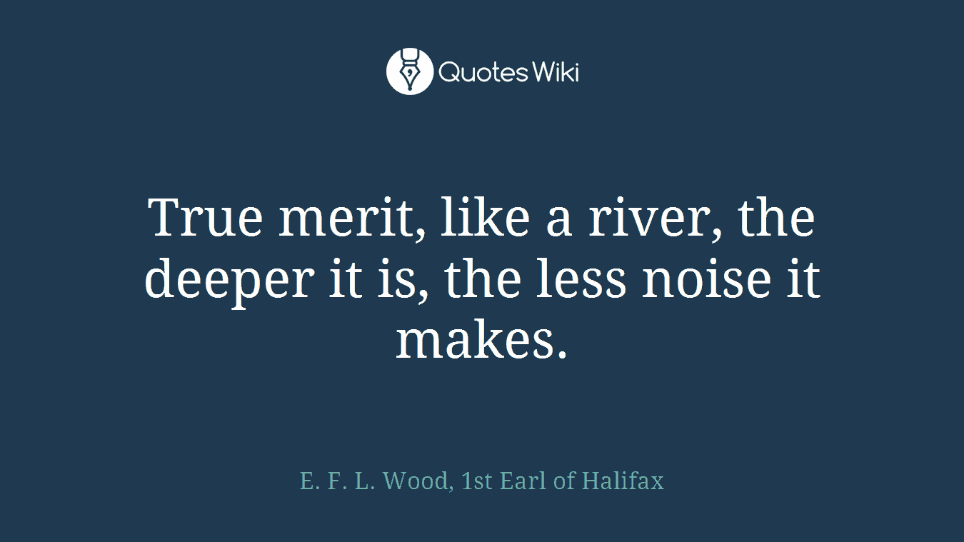 True merit, like a river, the deeper it is, the less noise it makes.