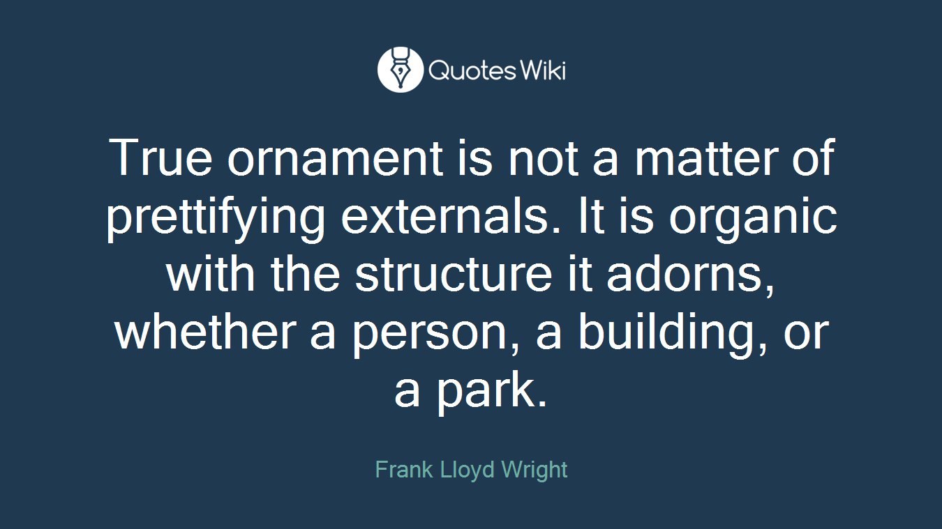 True ornament is not a matter of prettifying externals. It is organic with the structure it adorns, whether a person, a building, or a park.
