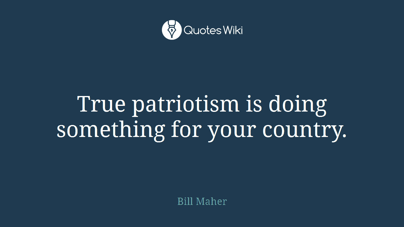 True patriotism is doing something for your country.