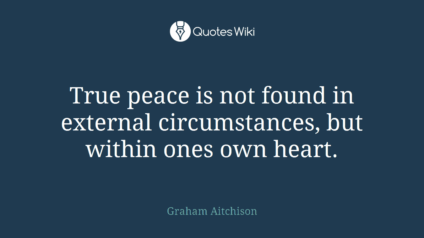 True peace is not found in external circumstances, but within ones own heart.