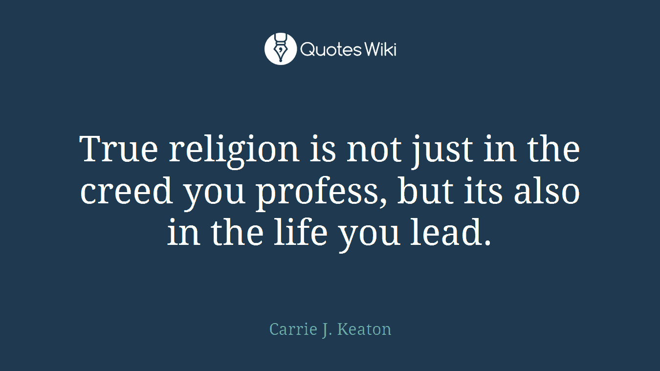 True religion is not just in the creed you profess, but its also in the life you lead.