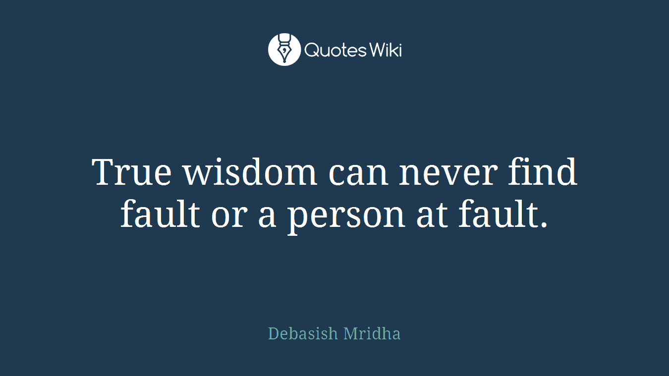 True wisdom can never find fault or a person at fault.