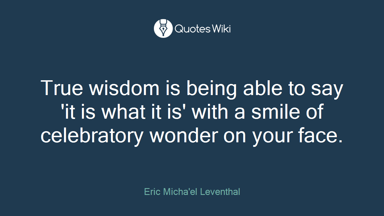 True wisdom is being able to say 'it is what it is' with a smile of celebratory wonder on your face.