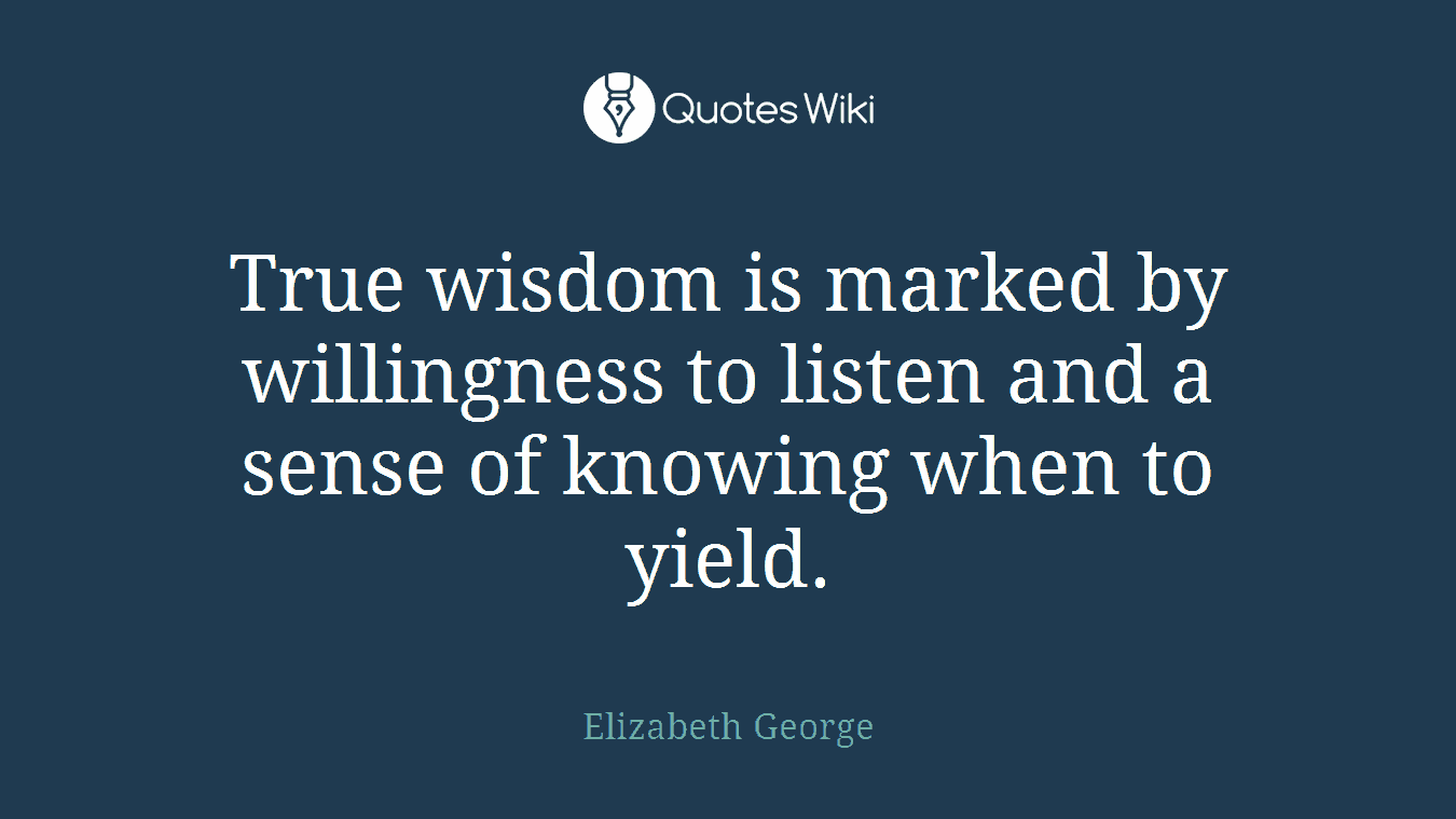 True wisdom is marked by willingness to listen and a sense of knowing when to yield.