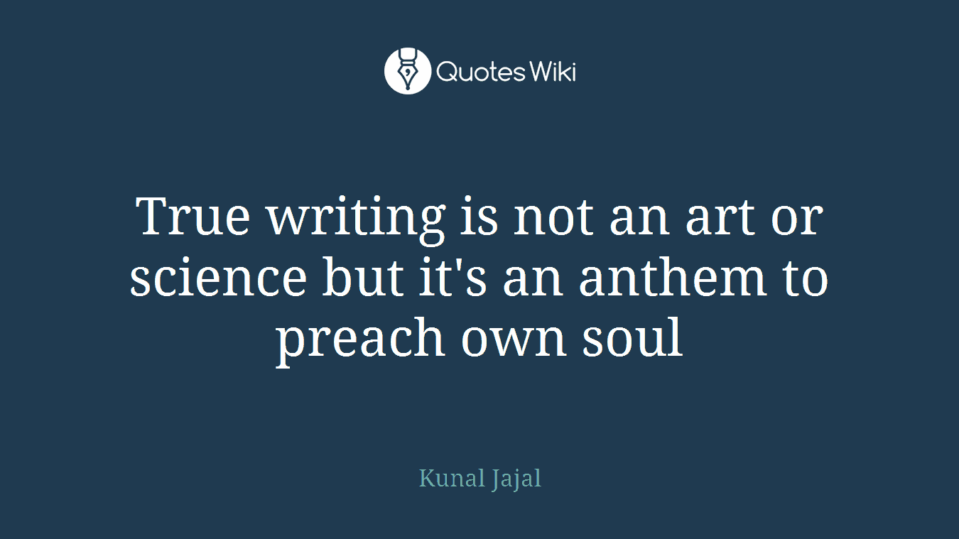 True writing is not an art or science but it's an anthem to preach own soul