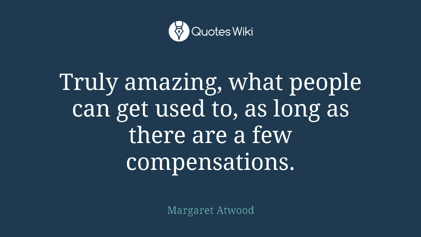 Truly amazing, what people can get used to, as long as there are a few compensations.