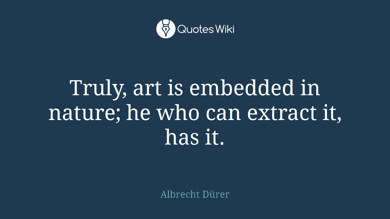 Truly, art is embedded in nature; he who can extract it, has it.
