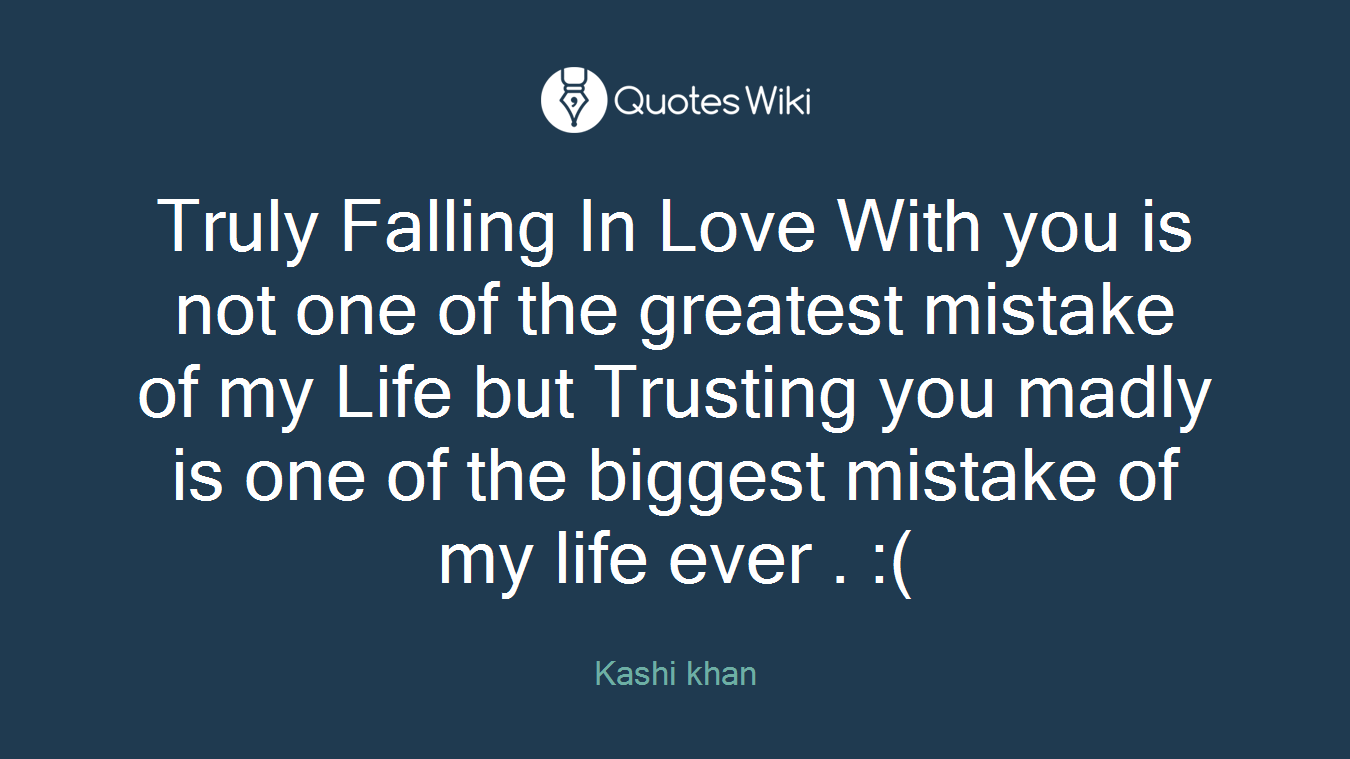 Truly Falling In Love With you is not one of the greatest mistake of my Life but Trusting you madly is one of the biggest mistake of my life ever . :(