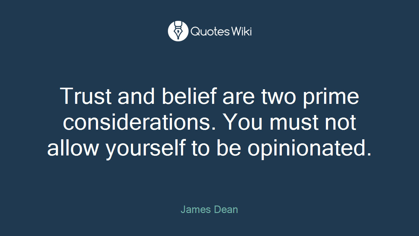 Trust and belief are two prime considerations. You must not allow yourself to be opinionated.
