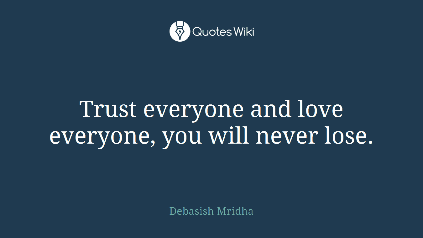Trust everyone and love everyone, you will never lose.