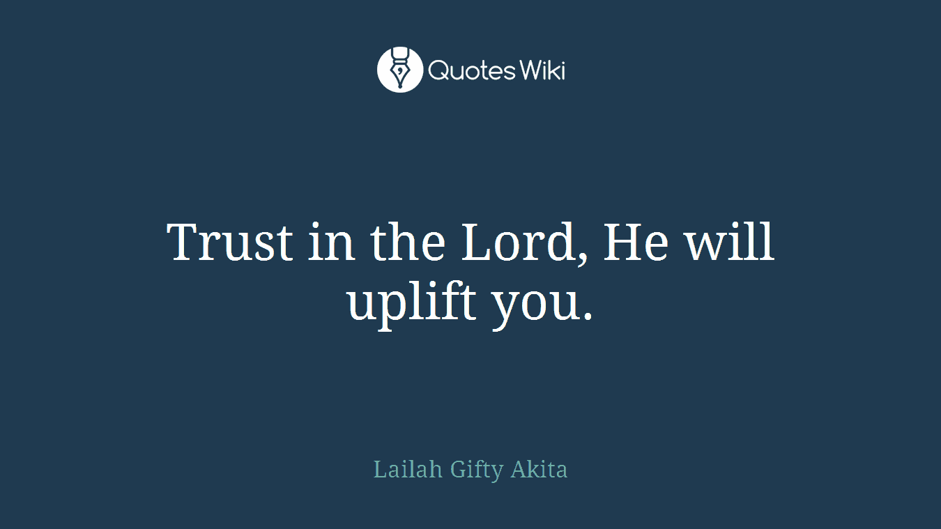 Trust in the Lord, He will uplift you.