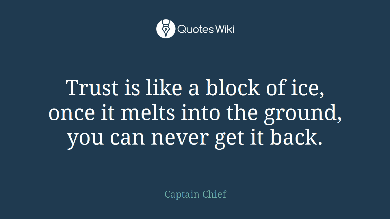 Trust is like a block of ice, once it melts into the ground, you can never get it back.