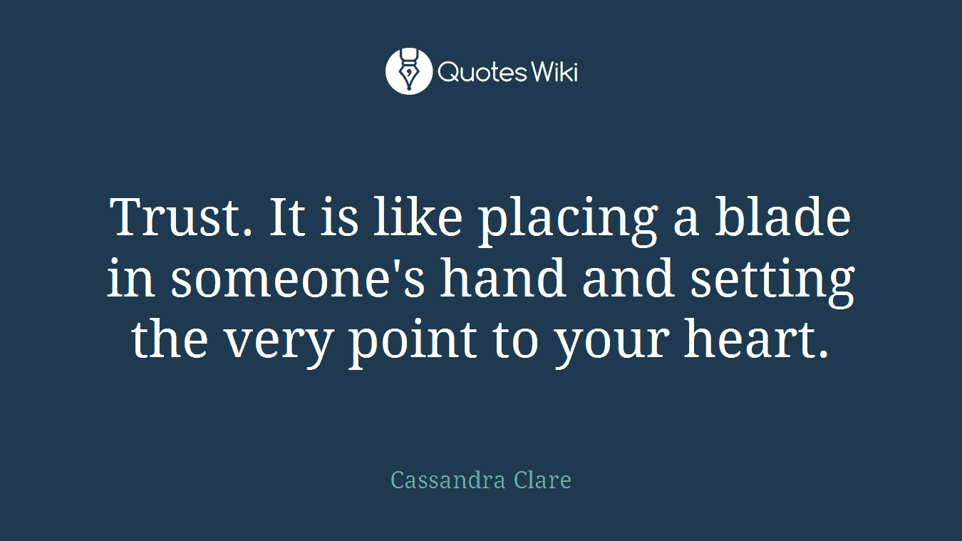 Trust. It is like placing a blade in someone's hand and setting the very point to your heart.