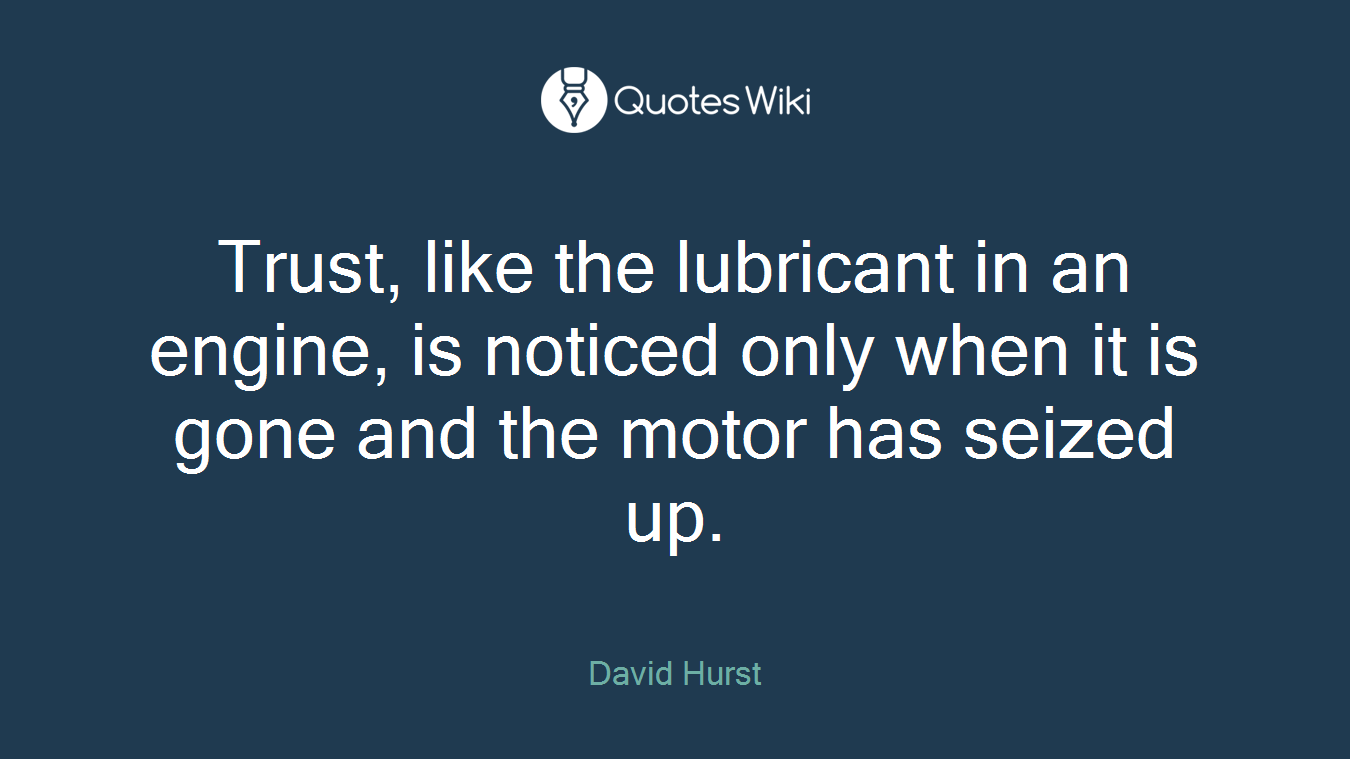 Trust, like the lubricant in an engine, is noticed only when it is gone and the motor has seized up.