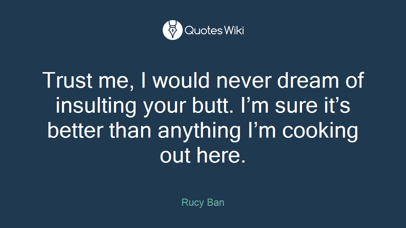 Trust me, I would never dream of insulting your butt. I’m sure it’s better than anything I’m cooking out here.