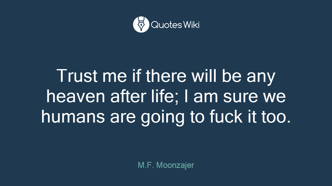 Trust me if there will be any heaven after life; I am sure we humans are going to fuck it too.