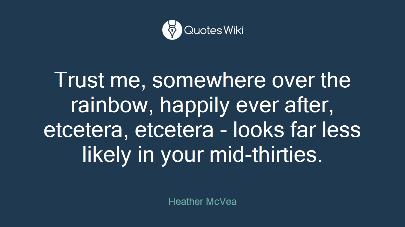 Trust me, somewhere over the rainbow, happily ever after, etcetera, etcetera - looks far less likely in your mid-thirties.