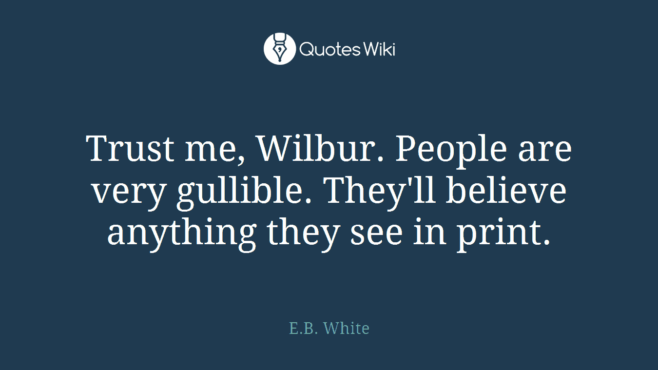 Trust me, Wilbur. People are very gullible. They'll believe anything they see in print.