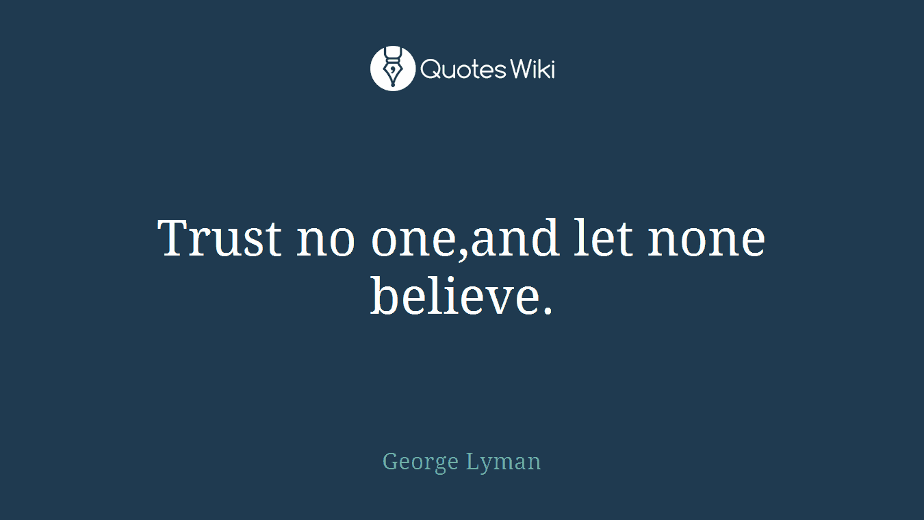 Trust no one,and let none believe.
