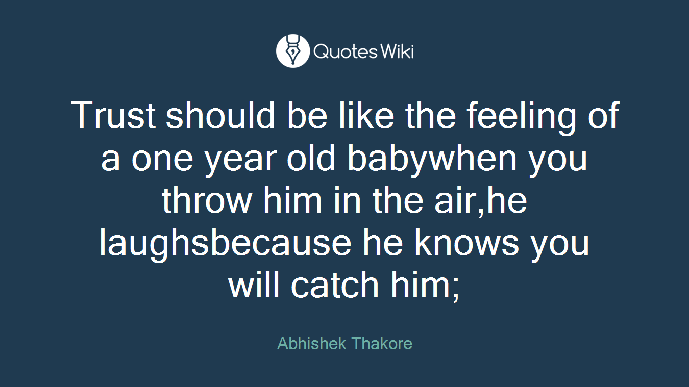 Trust should be like the feeling of a one year old babywhen you throw him in the air,he laughsbecause he knows you will catch him;