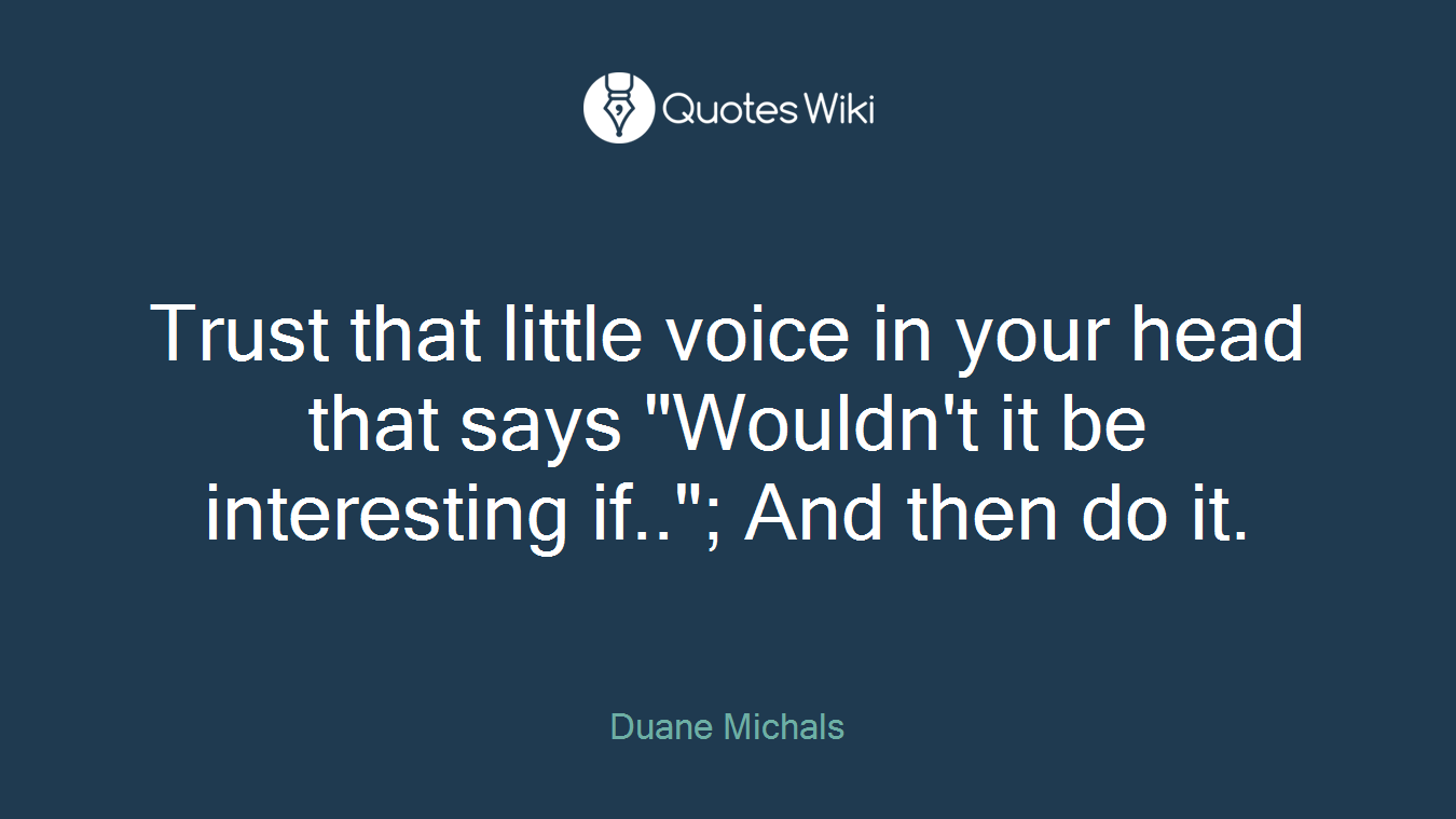Trust that little voice in your head that says "Wouldn't it be interesting if.."; And then do it.