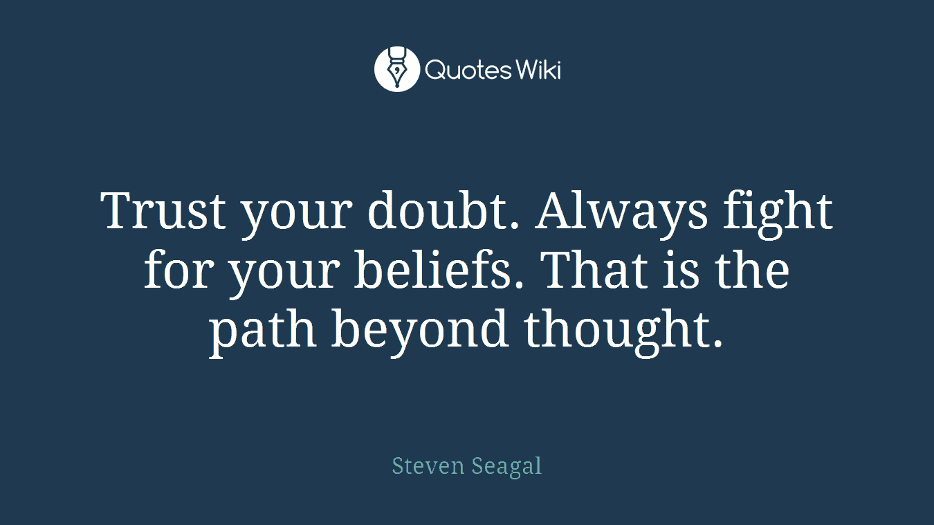 Trust your doubt. Always fight for your beliefs. That is the path beyond thought.