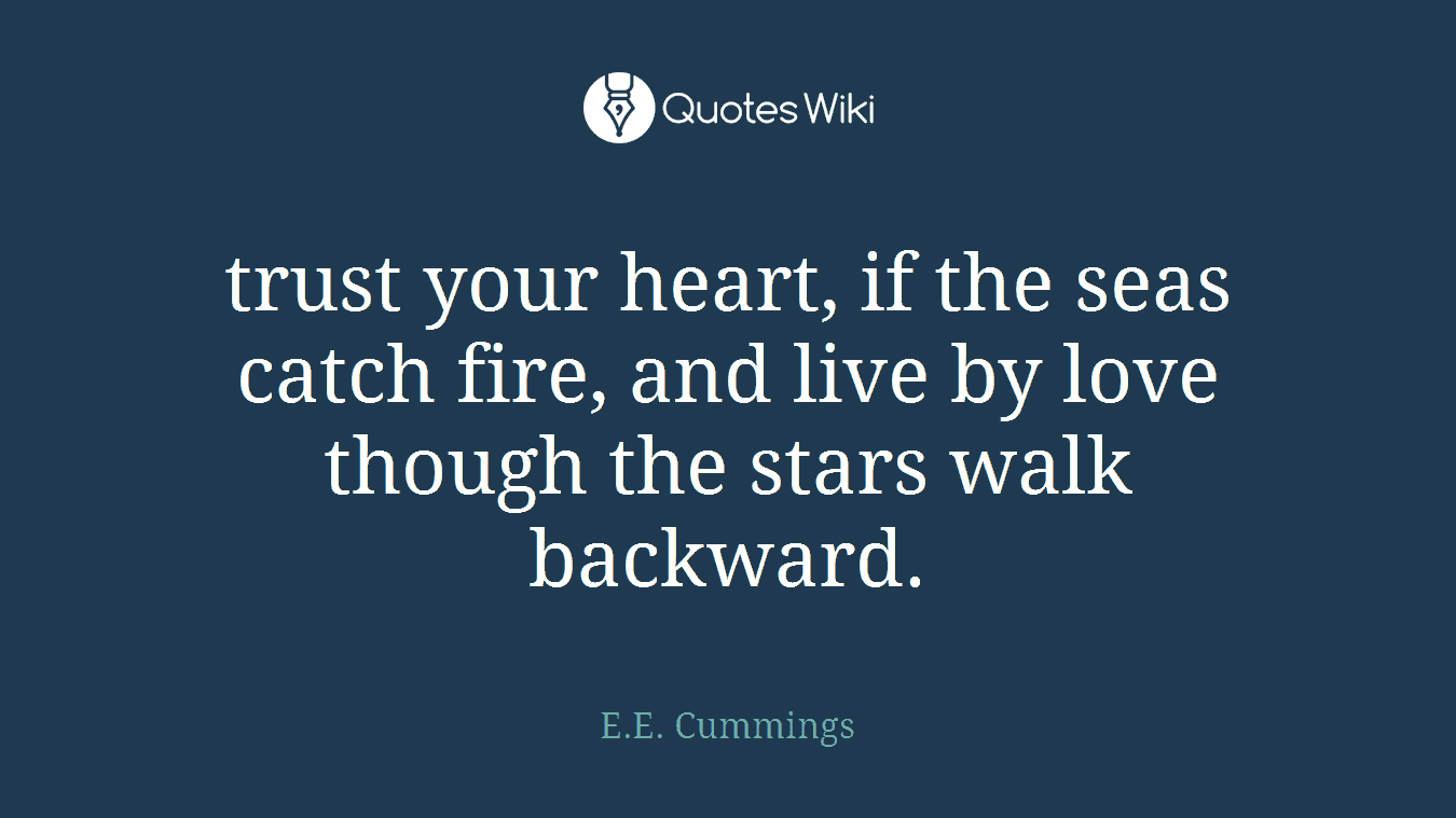 trust your heart, if the seas catch fire, and live by love though the stars walk backward.