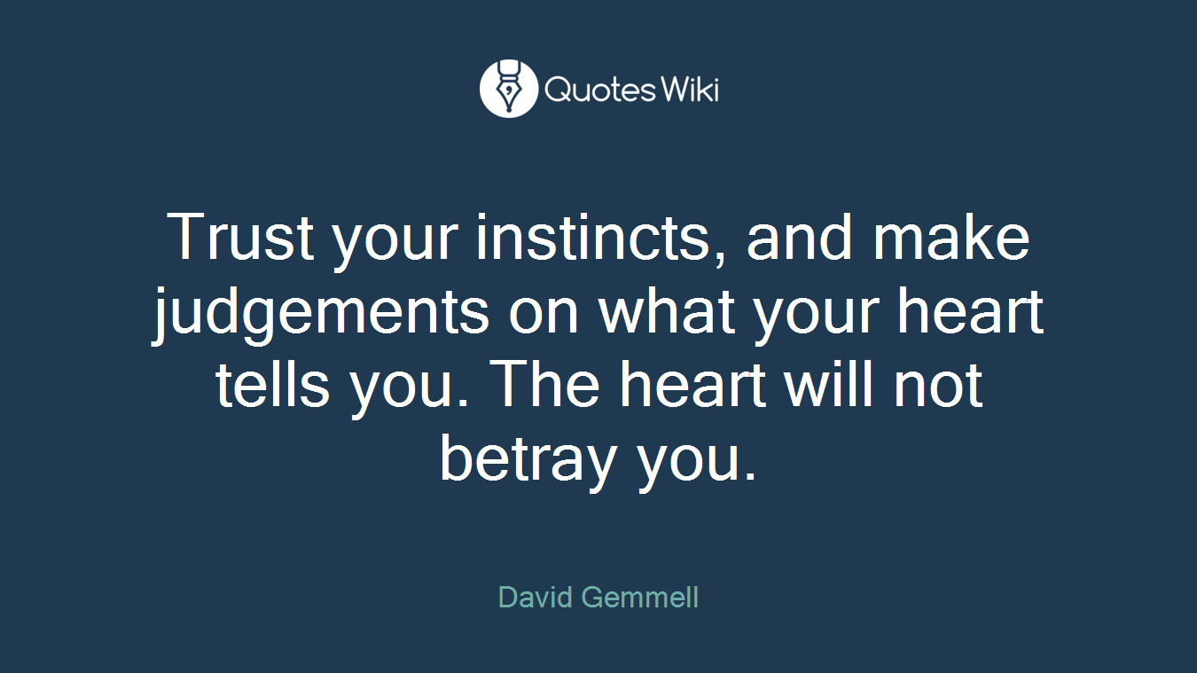Trust your instincts, and make judgements on what your heart tells you. The heart will not betray you.